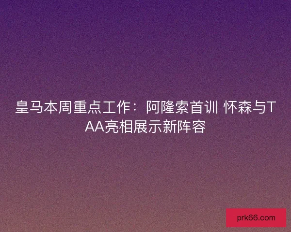 皇马本周重点工作：阿隆索首训 怀森与TAA亮相展示新阵容