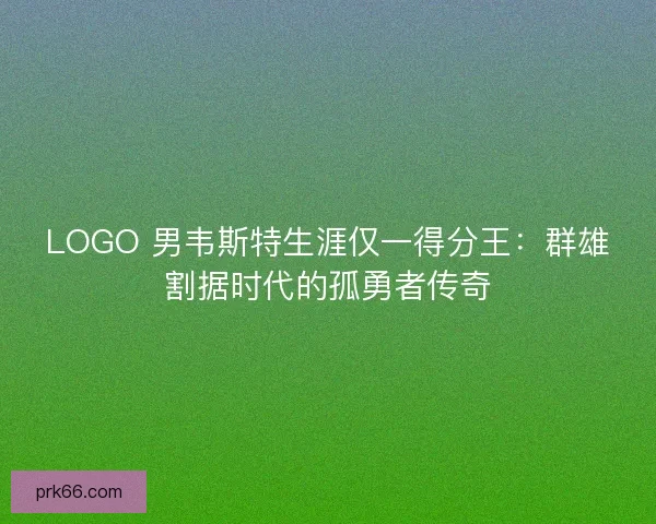 LOGO 男韦斯特生涯仅一得分王：群雄割据时代的孤勇者传奇