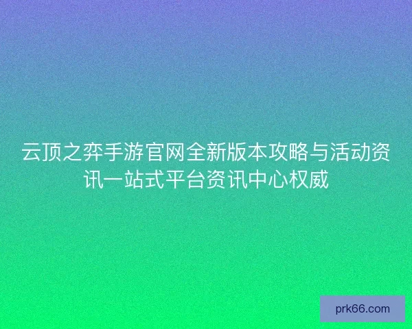 云顶之弈手游官网全新版本攻略与活动资讯一站式平台资讯中心权威