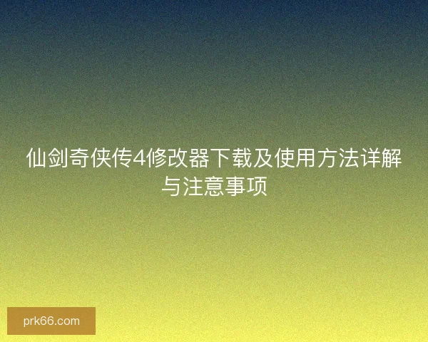 仙剑奇侠传4修改器下载及使用方法详解与注意事项