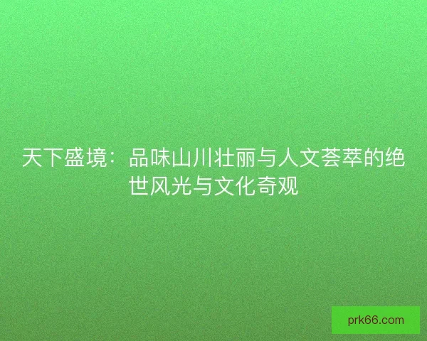 天下盛境：品味山川壮丽与人文荟萃的绝世风光与文化奇观