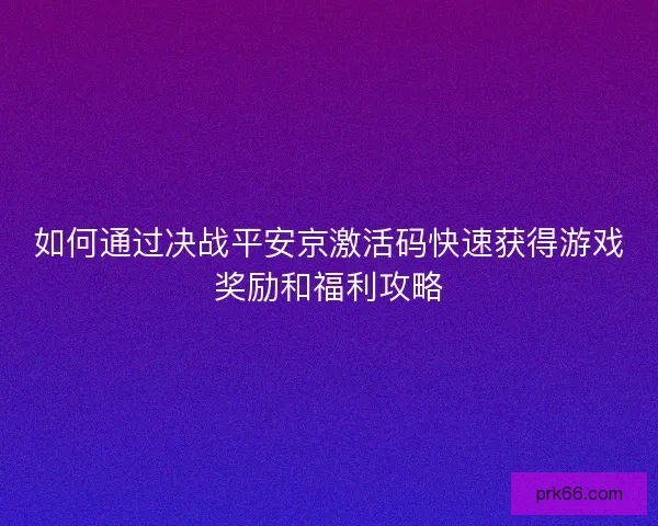 如何通过决战平安京激活码快速获得游戏奖励和福利攻略