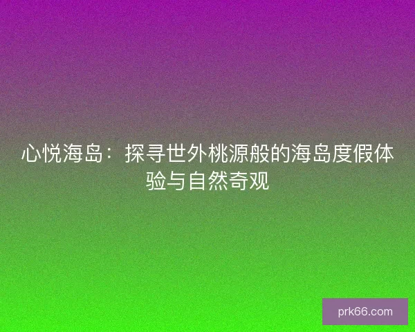 心悦海岛：探寻世外桃源般的海岛度假体验与自然奇观