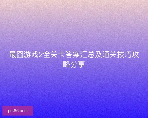 最囧游戏2全关卡答案汇总及通关技巧攻略分享
