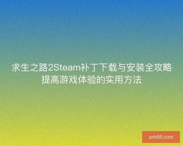 求生之路2Steam补丁下载与安装全攻略提高游戏体验的实用方法