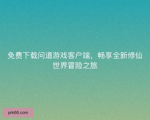 免费下载问道游戏客户端，畅享全新修仙世界冒险之旅