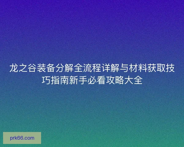 龙之谷装备分解全流程详解与材料获取技巧指南新手必看攻略大全