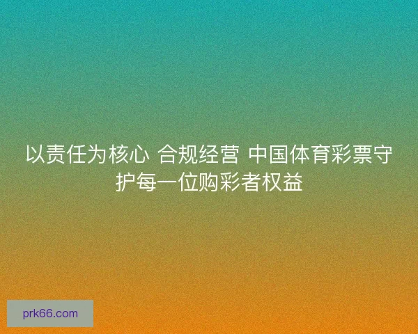 以责任为核心 合规经营 中国体育彩票守护每一位购彩者权益