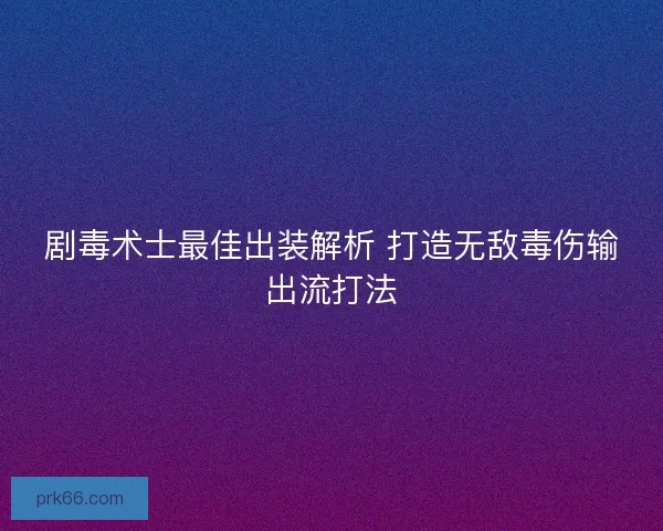 剧毒术士最佳出装解析 打造无敌毒伤输出流打法