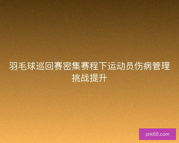 羽毛球巡回赛密集赛程下运动员伤病管理挑战提升
