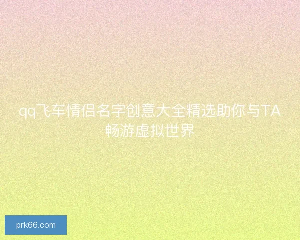 qq飞车情侣名字创意大全精选助你与TA畅游虚拟世界