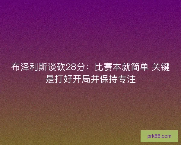 布泽利斯谈砍28分：比赛本就简单 关键是打好开局并保持专注