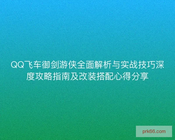 QQ飞车御剑游侠全面解析与实战技巧深度攻略指南及改装搭配心得分享