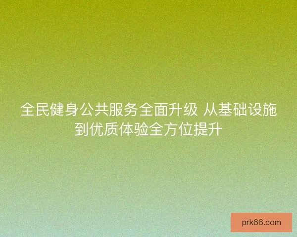 全民健身公共服务全面升级 从基础设施到优质体验全方位提升