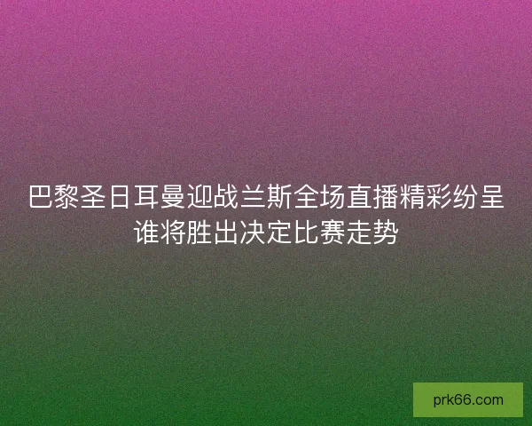 巴黎圣日耳曼迎战兰斯全场直播精彩纷呈谁将胜出决定比赛走势