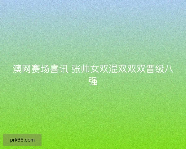 澳网赛场喜讯 张帅女双混双双双晋级八强