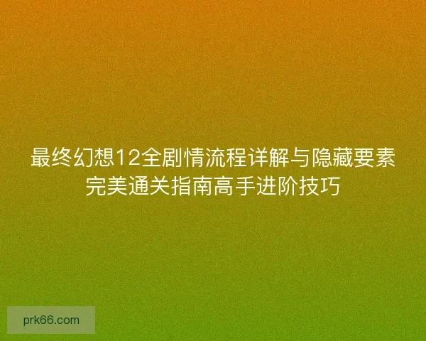 最终幻想12全剧情流程详解与隐藏要素完美通关指南高手进阶技巧
