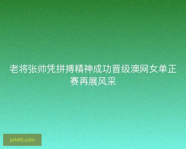 老将张帅凭拼搏精神成功晋级澳网女单正赛再展风采