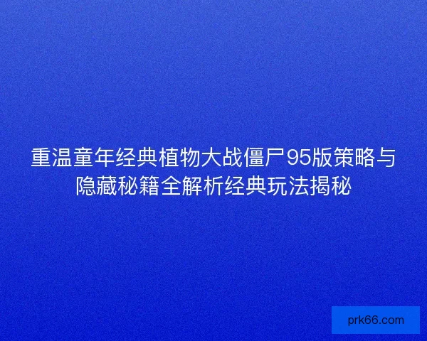 重温童年经典植物大战僵尸95版策略与隐藏秘籍全解析经典玩法揭秘