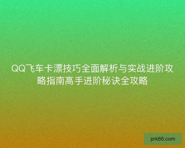QQ飞车卡漂技巧全面解析与实战进阶攻略指南高手进阶秘诀全攻略