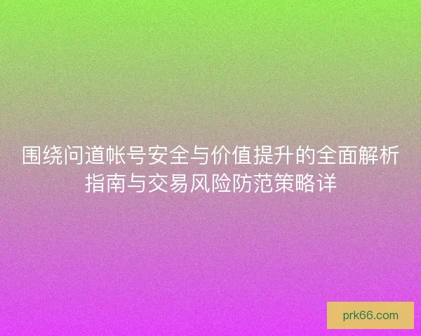 围绕问道帐号安全与价值提升的全面解析指南与交易风险防范策略详