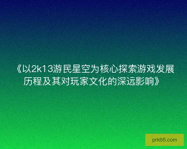 《以2k13游民星空为核心探索游戏发展历程及其对玩家文化的深远影响》