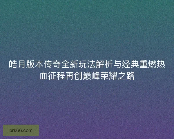皓月版本传奇全新玩法解析与经典重燃热血征程再创巅峰荣耀之路