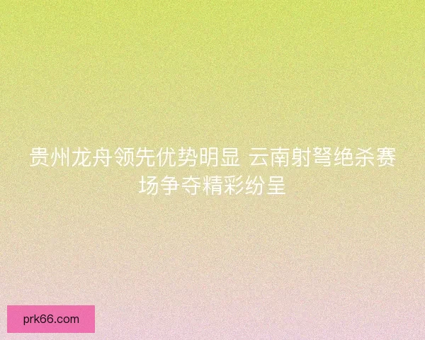 贵州龙舟领先优势明显 云南射弩绝杀赛场争夺精彩纷呈